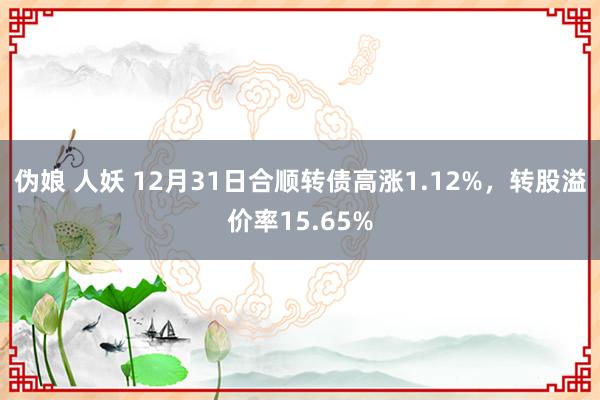 伪娘 人妖 12月31日合顺转债高涨1.12%，转股溢价率15.65%