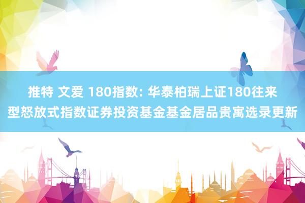 推特 文爱 180指数: 华泰柏瑞上证180往来型怒放式指数证券投资基金基金居品贵寓选录更新