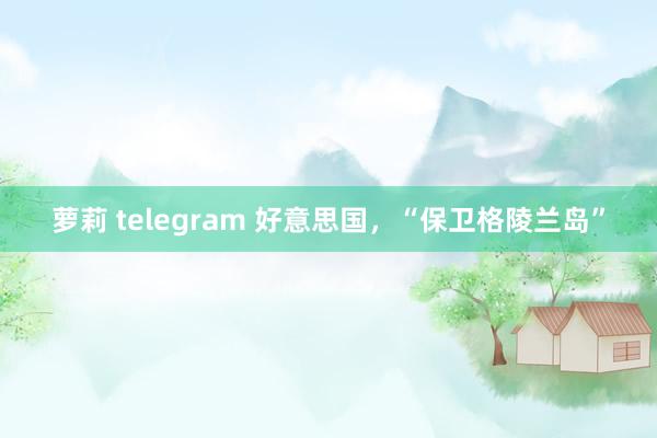 萝莉 telegram 好意思国，“保卫格陵兰岛”