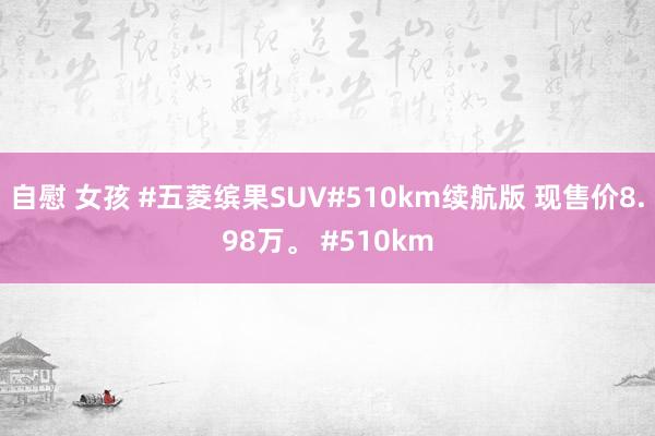 自慰 女孩 #五菱缤果SUV#510km续航版 现售价8.98万。 #510km