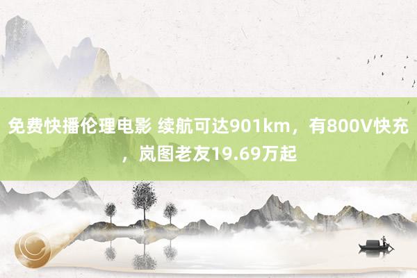 免费快播伦理电影 续航可达901km，有800V快充，岚图老友19.69万起