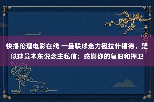 快播伦理电影在线 一曼联球迷力挺拉什福德，疑似球员本东说念主私信：感谢你的复旧和捍卫