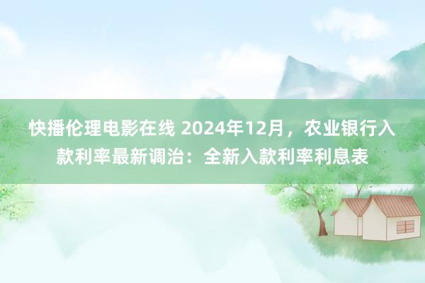 快播伦理电影在线 2024年12月，农业银行入款利率最新调治：全新入款利率利息表