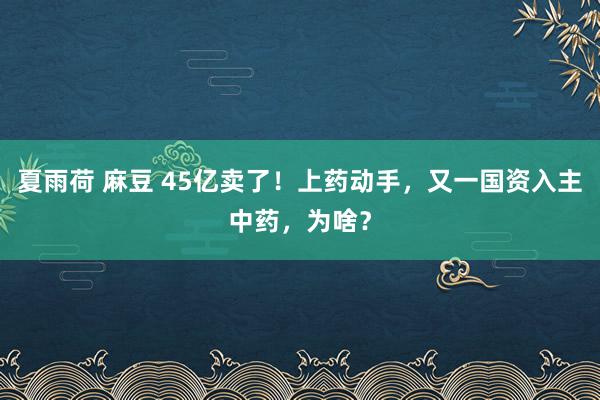 夏雨荷 麻豆 45亿卖了！上药动手，又一国资入主中药，为啥？