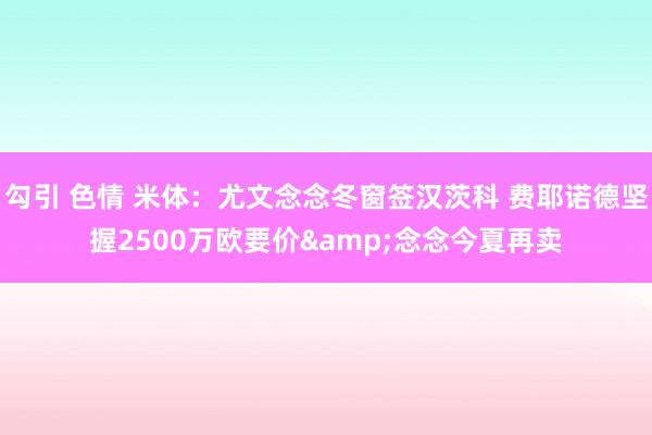 勾引 色情 米体：尤文念念冬窗签汉茨科 费耶诺德坚握2500万欧要价&念念今夏再卖