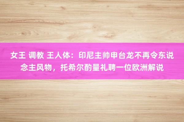 女王 调教 王人体：印尼主帅申台龙不再令东说念主风物，托希尔酌量礼聘一位欧洲解说