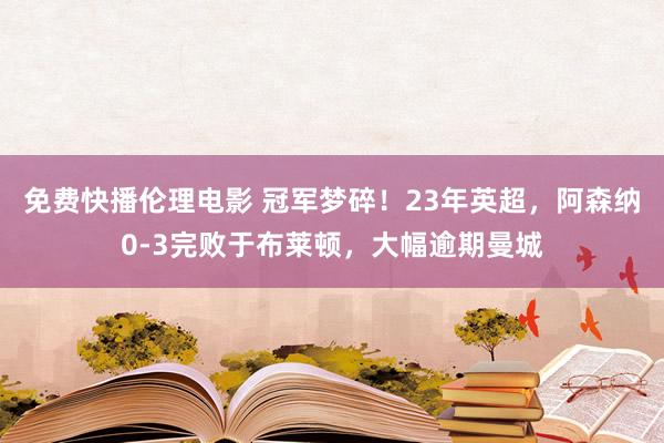 免费快播伦理电影 冠军梦碎！23年英超，阿森纳0-3完败于布莱顿，大幅逾期曼城