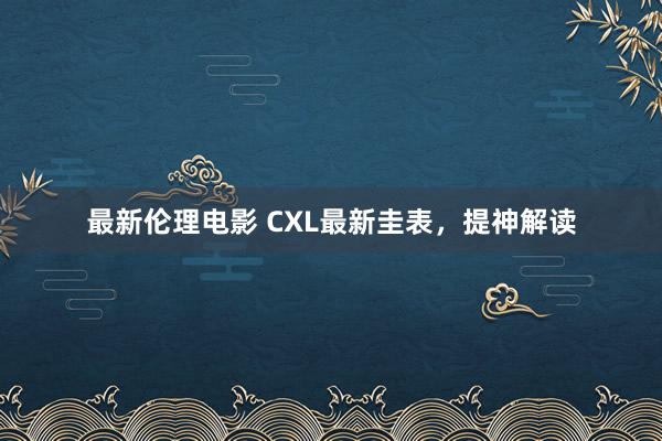 最新伦理电影 CXL最新圭表，提神解读