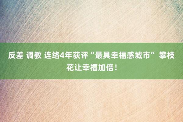 反差 调教 连络4年获评“最具幸福感城市” 攀枝花让幸福加倍！