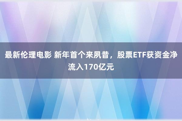 最新伦理电影 新年首个来夙昔，股票ETF获资金净流入170亿元