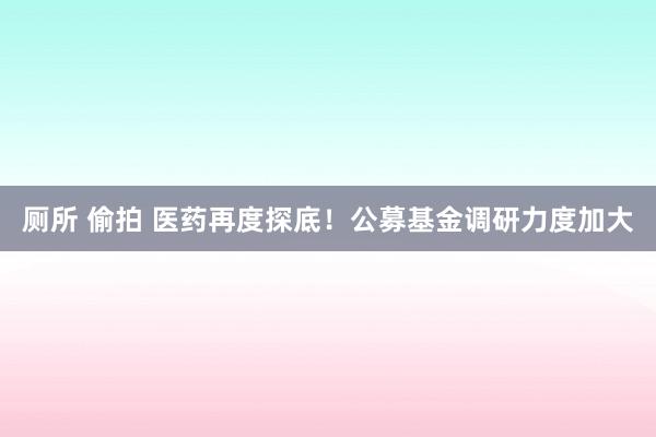 厕所 偷拍 医药再度探底！公募基金调研力度加大