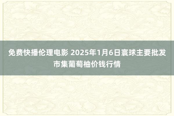 免费快播伦理电影 2025年1月6日寰球主要批发市集葡萄柚价钱行情