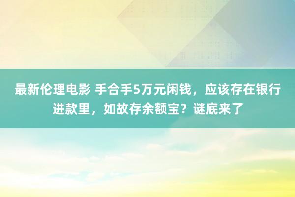 最新伦理电影 手合手5万元闲钱，应该存在银行进款里，如故存余额宝？谜底来了