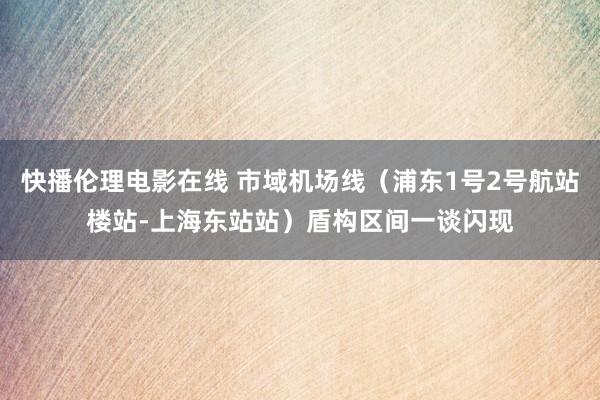 快播伦理电影在线 市域机场线（浦东1号2号航站楼站-上海东站站）盾构区间一谈闪现