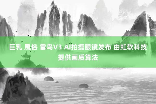 巨乳 風俗 雷鸟V3 AI拍摄眼镜发布 由虹软科技提供画质算法