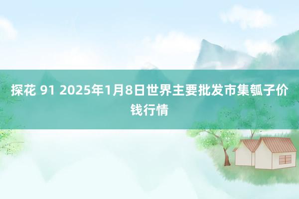 探花 91 2025年1月8日世界主要批发市集瓠子价钱行情