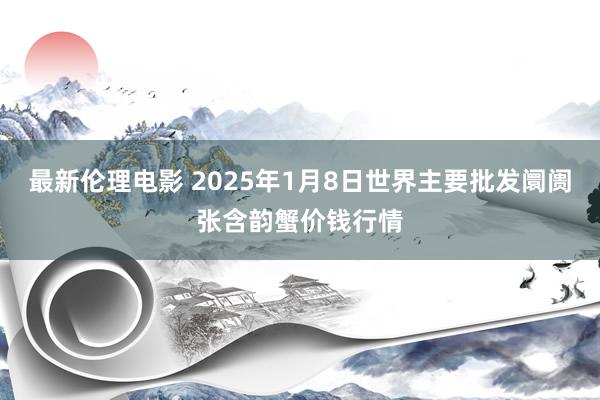 最新伦理电影 2025年1月8日世界主要批发阛阓张含韵蟹价钱行情