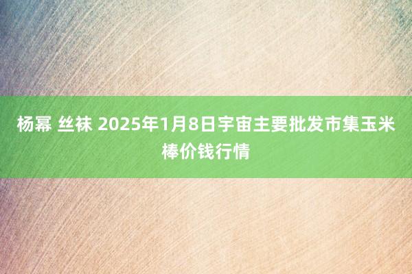 杨幂 丝袜 2025年1月8日宇宙主要批发市集玉米棒价钱行情