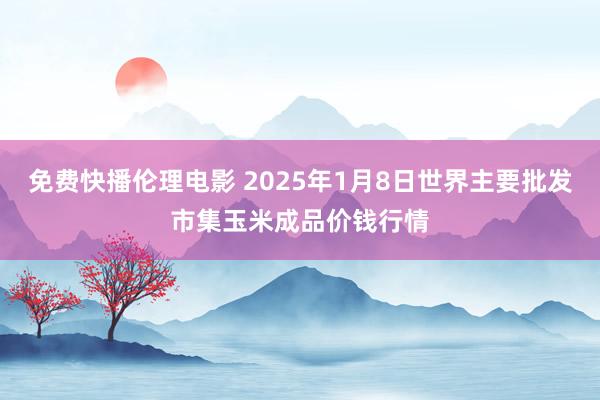 免费快播伦理电影 2025年1月8日世界主要批发市集玉米成品价钱行情