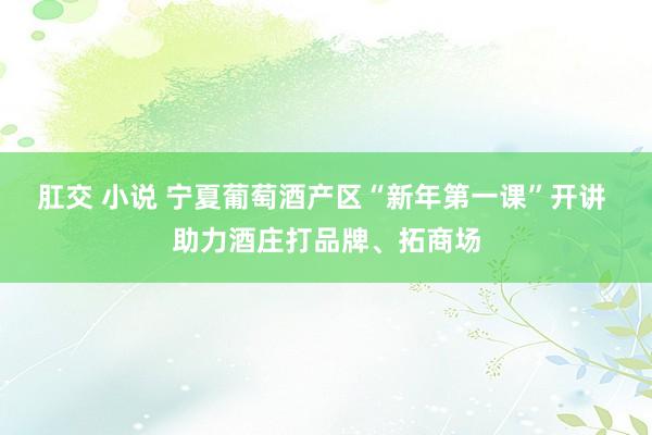 肛交 小说 宁夏葡萄酒产区“新年第一课”开讲 助力酒庄打品牌、拓商场