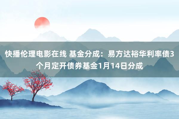 快播伦理电影在线 基金分成：易方达裕华利率债3个月定开债券基金1月14日分成