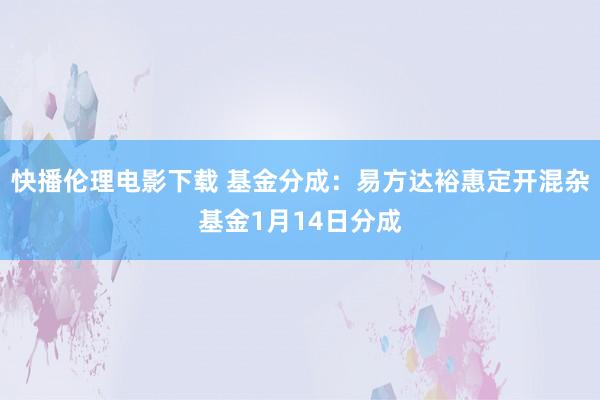 快播伦理电影下载 基金分成：易方达裕惠定开混杂基金1月14日分成