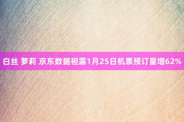 白丝 萝莉 京东数据袒露1月25日机票预订量增62%