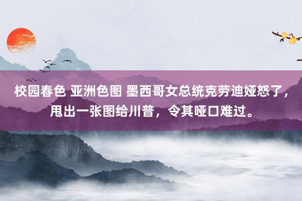 校园春色 亚洲色图 墨西哥女总统克劳迪娅怒了，甩出一张图给川普，令其哑口难过。