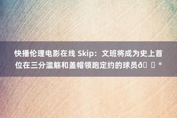 快播伦理电影在线 Skip：文班将成为史上首位在三分滥觞和盖帽领跑定约的球员😮