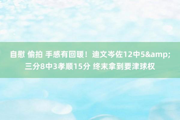 自慰 偷拍 手感有回暖！迪文岑佐12中5&三分8中3孝顺15分 终末拿到要津球权