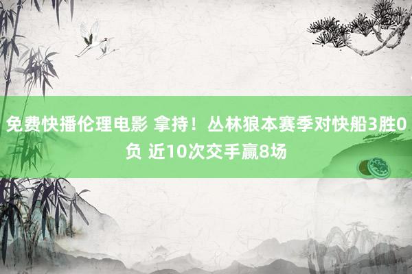 免费快播伦理电影 拿持！丛林狼本赛季对快船3胜0负 近10次交手赢8场