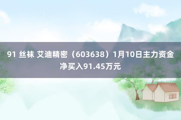 91 丝袜 艾迪精密（603638）1月10日主力资金净买入91.45万元