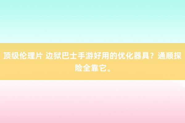 顶级伦理片 边狱巴士手游好用的优化器具？通顺探险全靠它。