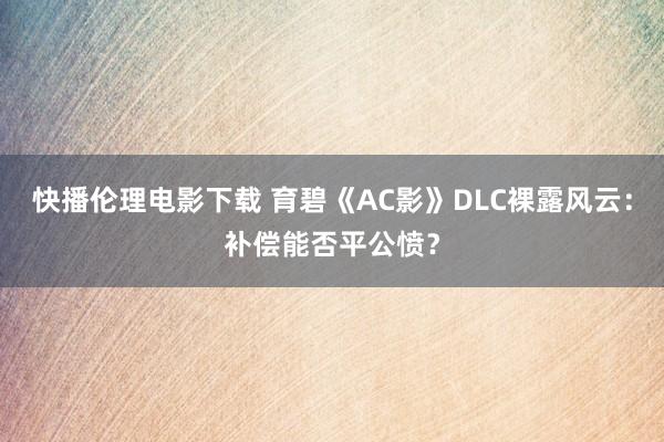 快播伦理电影下载 育碧《AC影》DLC裸露风云：补偿能否平公愤？