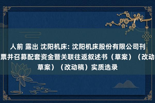 人前 露出 沈阳机床: 沈阳机床股份有限公司刊行股份购买钞票并召募配套资金暨关联往返叙述书（草案）（改动稿）实质选录