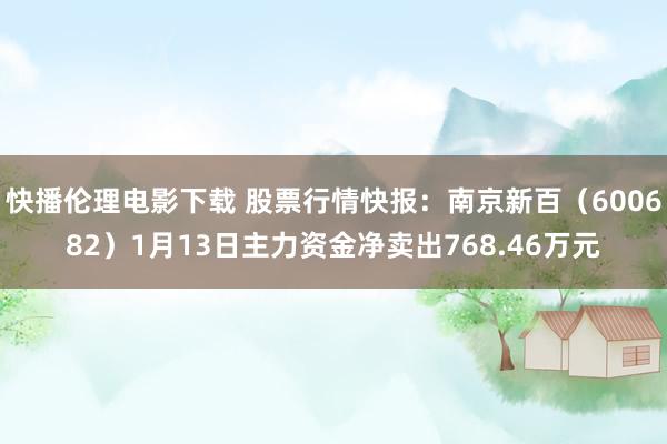 快播伦理电影下载 股票行情快报：南京新百（600682）1月13日主力资金净卖出768.46万元