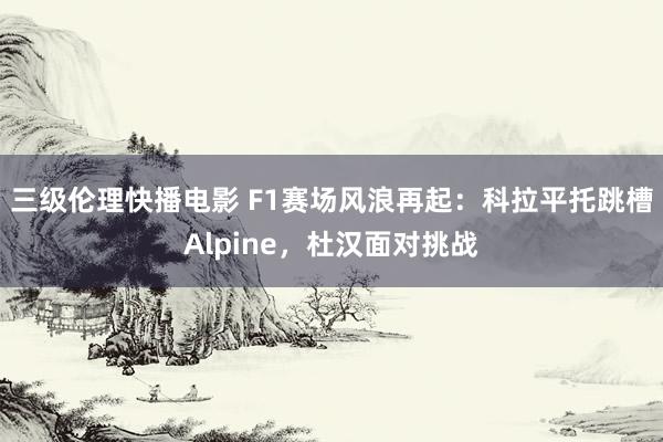 三级伦理快播电影 F1赛场风浪再起：科拉平托跳槽Alpine，杜汉面对挑战