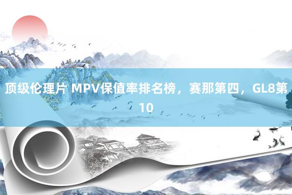 顶级伦理片 MPV保值率排名榜，赛那第四，GL8第10