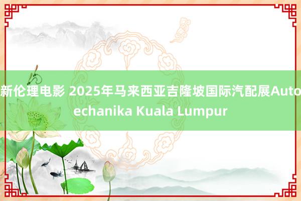 最新伦理电影 2025年马来西亚吉隆坡国际汽配展Automechanika Kuala Lumpur