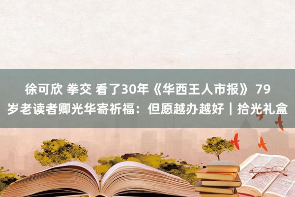 徐可欣 拳交 看了30年《华西王人市报》 79岁老读者卿光华寄祈福：但愿越办越好｜拾光礼盒