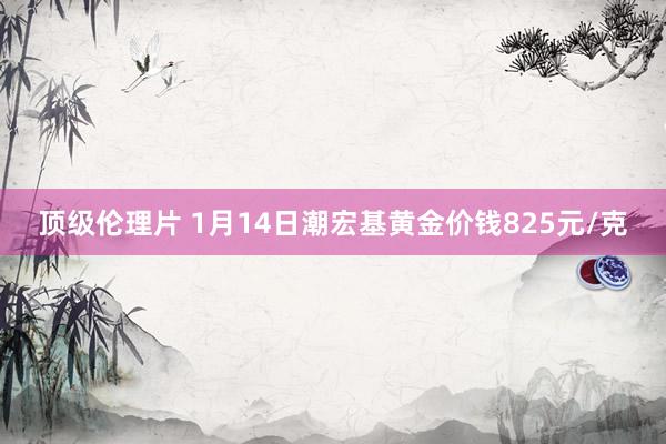 顶级伦理片 1月14日潮宏基黄金价钱825元/克