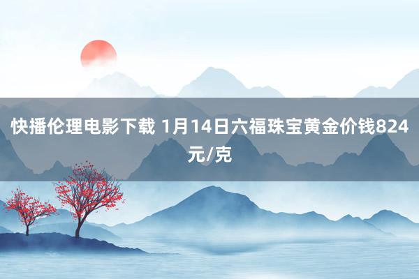 快播伦理电影下载 1月14日六福珠宝黄金价钱824元/克