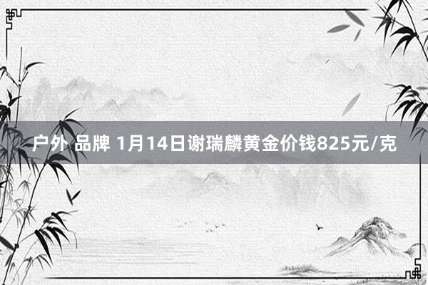 户外 品牌 1月14日谢瑞麟黄金价钱825元/克