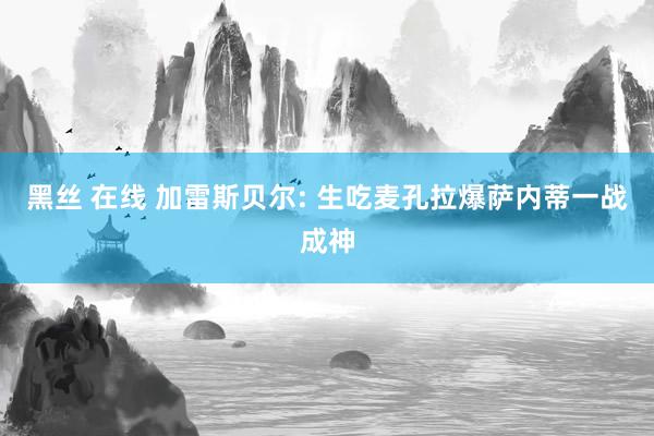 黑丝 在线 加雷斯贝尔: 生吃麦孔拉爆萨内蒂一战成神