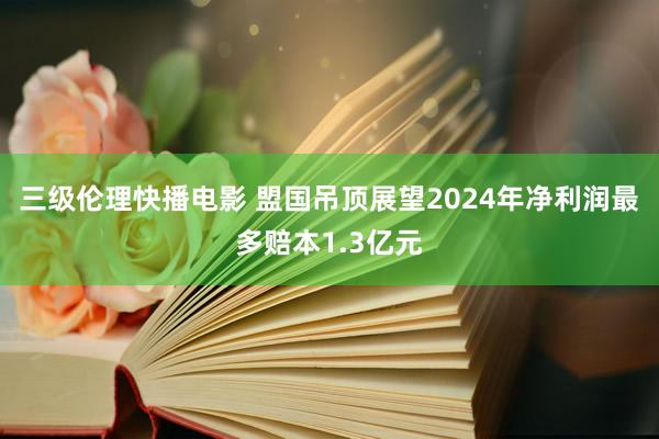 三级伦理快播电影 盟国吊顶展望2024年净利润最多赔本1.3亿元