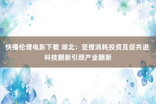 快播伦理电影下载 湖北：坚捏消耗投资互促共进 科技翻新引颈产业翻新